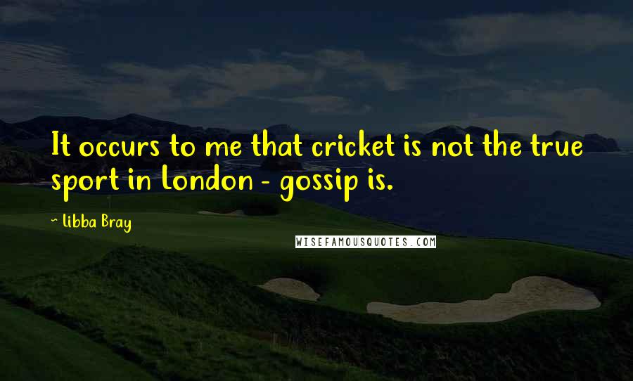 Libba Bray Quotes: It occurs to me that cricket is not the true sport in London - gossip is.