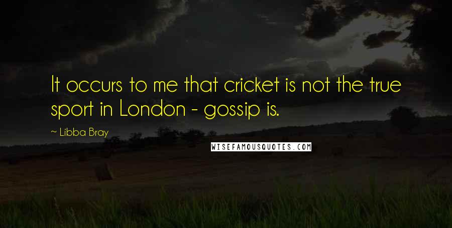 Libba Bray Quotes: It occurs to me that cricket is not the true sport in London - gossip is.