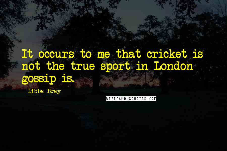 Libba Bray Quotes: It occurs to me that cricket is not the true sport in London - gossip is.