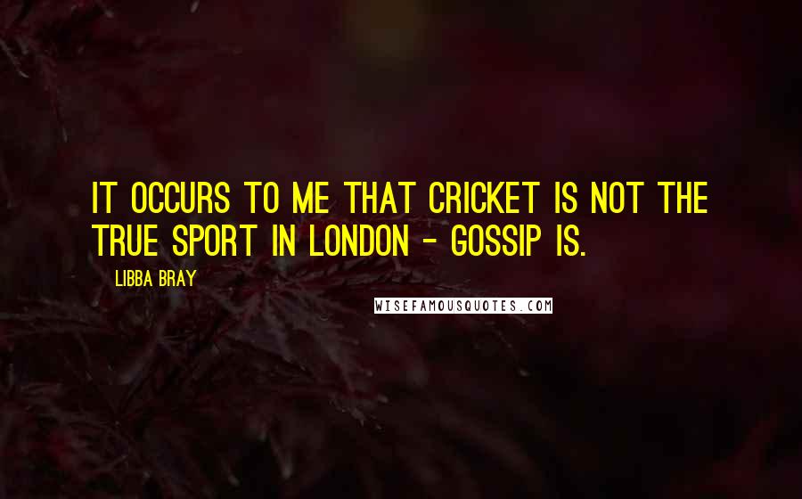 Libba Bray Quotes: It occurs to me that cricket is not the true sport in London - gossip is.