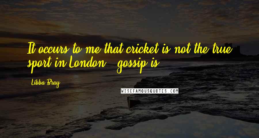 Libba Bray Quotes: It occurs to me that cricket is not the true sport in London - gossip is.