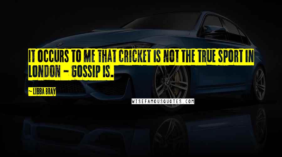 Libba Bray Quotes: It occurs to me that cricket is not the true sport in London - gossip is.