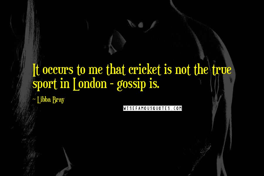 Libba Bray Quotes: It occurs to me that cricket is not the true sport in London - gossip is.
