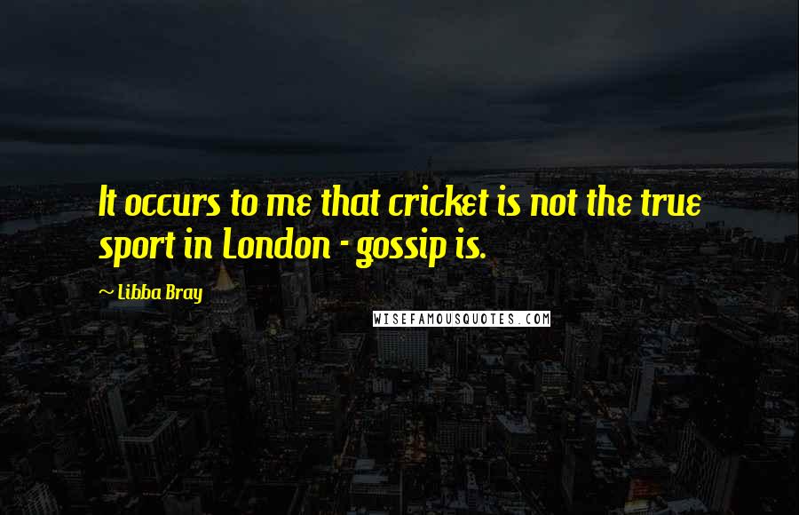 Libba Bray Quotes: It occurs to me that cricket is not the true sport in London - gossip is.