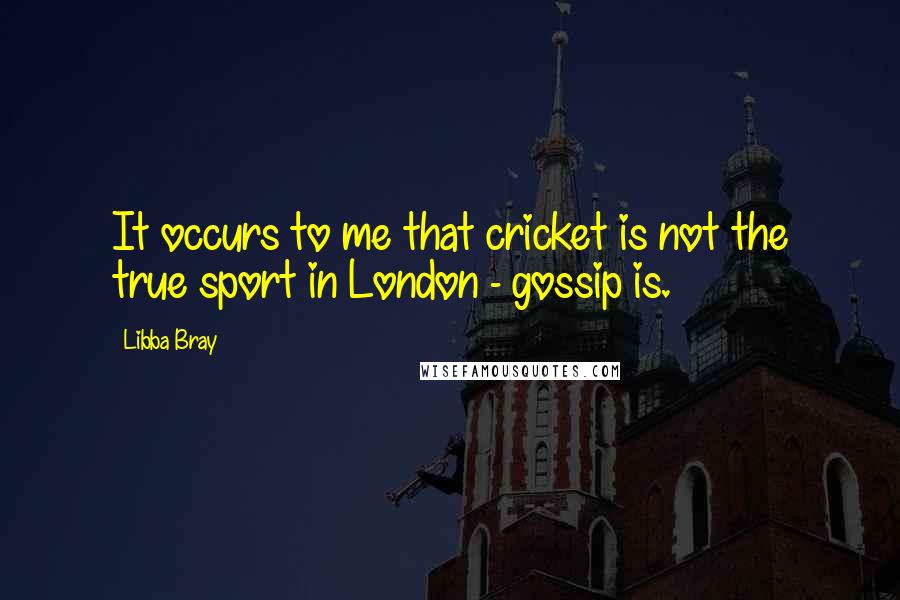 Libba Bray Quotes: It occurs to me that cricket is not the true sport in London - gossip is.