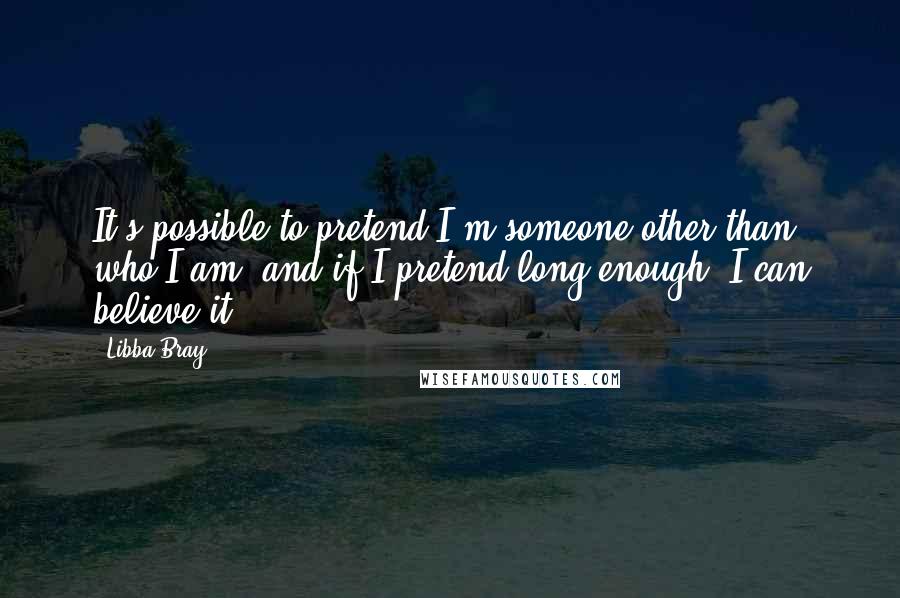 Libba Bray Quotes: It's possible to pretend I'm someone other than who I am, and if I pretend long enough, I can believe it.