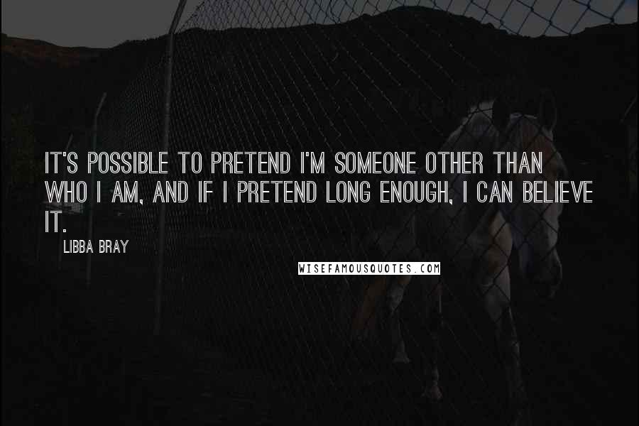 Libba Bray Quotes: It's possible to pretend I'm someone other than who I am, and if I pretend long enough, I can believe it.