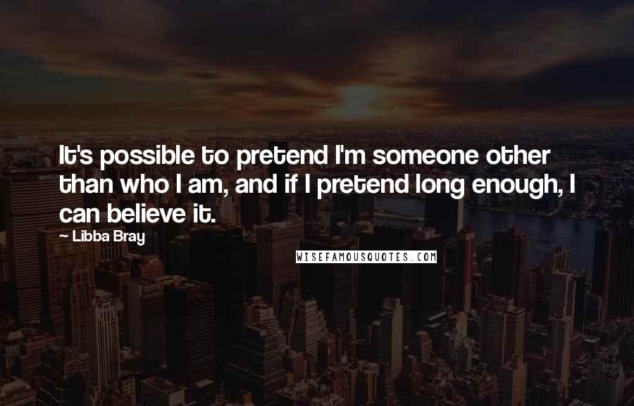 Libba Bray Quotes: It's possible to pretend I'm someone other than who I am, and if I pretend long enough, I can believe it.