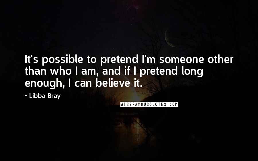 Libba Bray Quotes: It's possible to pretend I'm someone other than who I am, and if I pretend long enough, I can believe it.