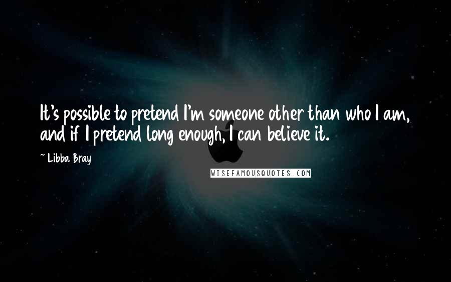 Libba Bray Quotes: It's possible to pretend I'm someone other than who I am, and if I pretend long enough, I can believe it.