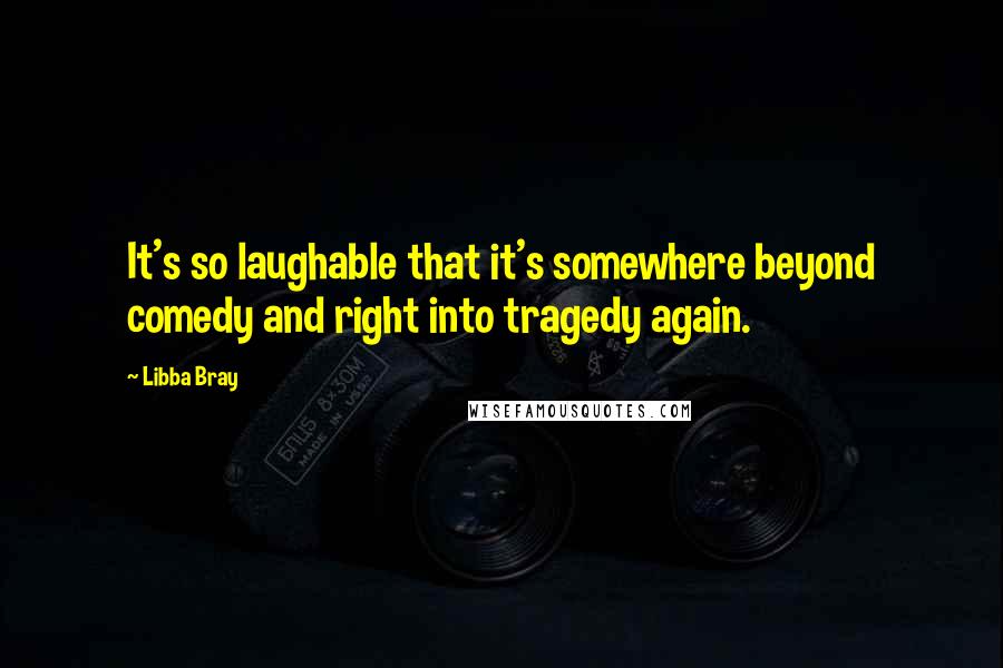 Libba Bray Quotes: It's so laughable that it's somewhere beyond comedy and right into tragedy again.