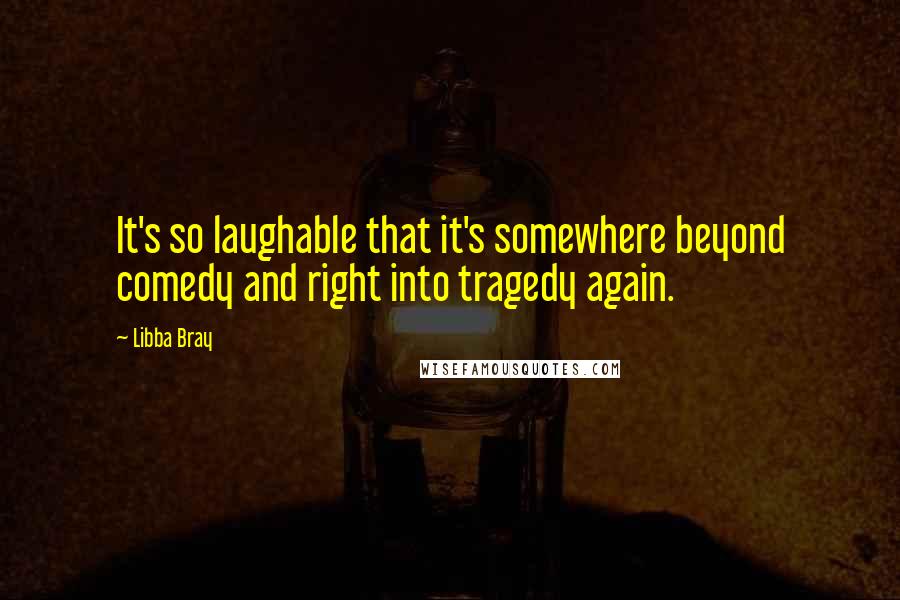 Libba Bray Quotes: It's so laughable that it's somewhere beyond comedy and right into tragedy again.