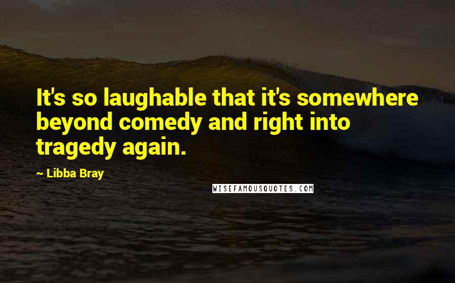 Libba Bray Quotes: It's so laughable that it's somewhere beyond comedy and right into tragedy again.