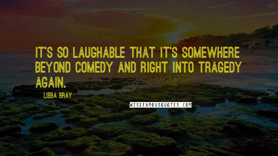 Libba Bray Quotes: It's so laughable that it's somewhere beyond comedy and right into tragedy again.