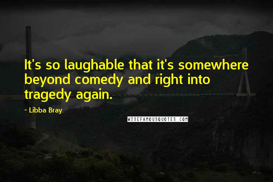 Libba Bray Quotes: It's so laughable that it's somewhere beyond comedy and right into tragedy again.