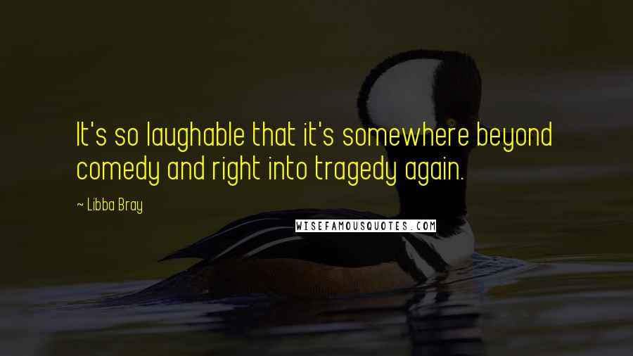 Libba Bray Quotes: It's so laughable that it's somewhere beyond comedy and right into tragedy again.