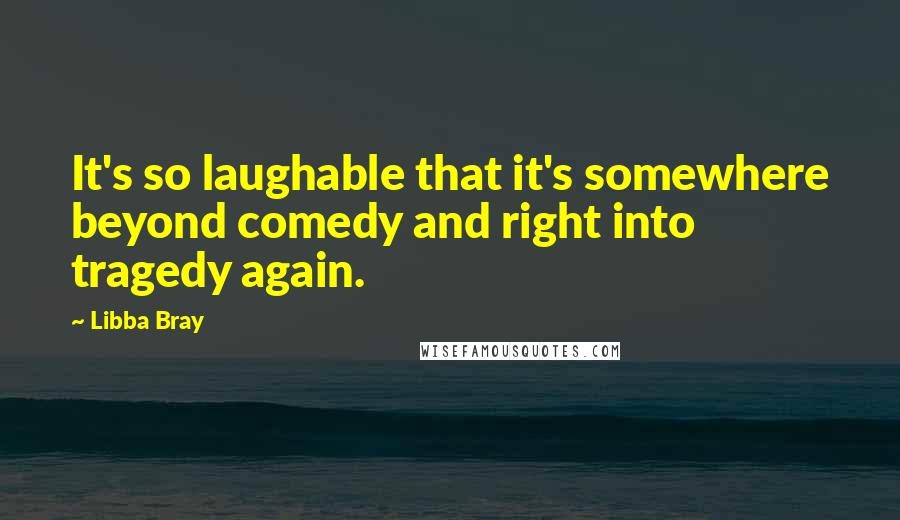 Libba Bray Quotes: It's so laughable that it's somewhere beyond comedy and right into tragedy again.