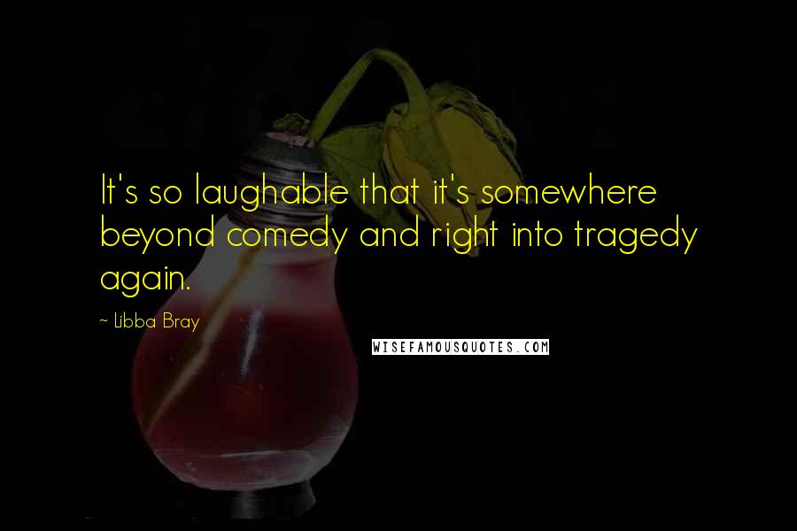 Libba Bray Quotes: It's so laughable that it's somewhere beyond comedy and right into tragedy again.