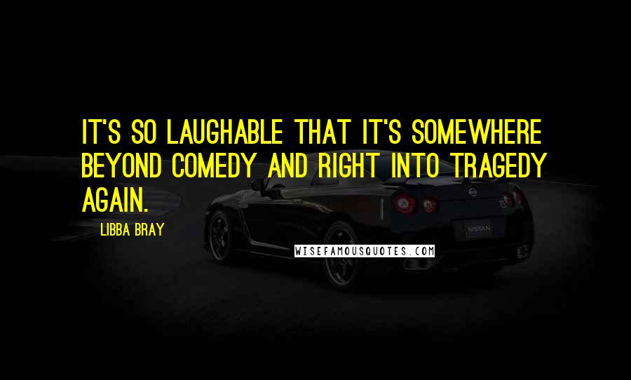 Libba Bray Quotes: It's so laughable that it's somewhere beyond comedy and right into tragedy again.