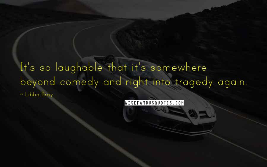 Libba Bray Quotes: It's so laughable that it's somewhere beyond comedy and right into tragedy again.