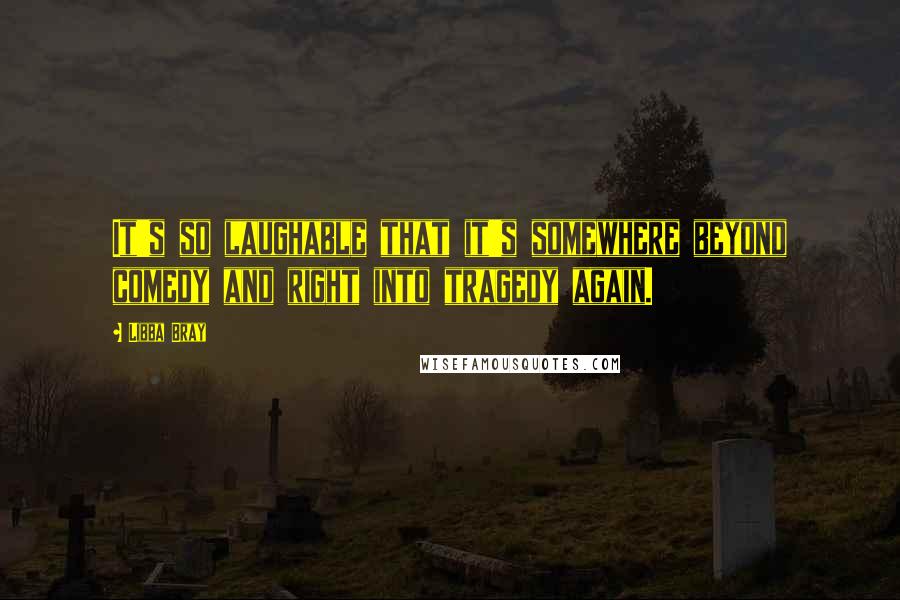 Libba Bray Quotes: It's so laughable that it's somewhere beyond comedy and right into tragedy again.