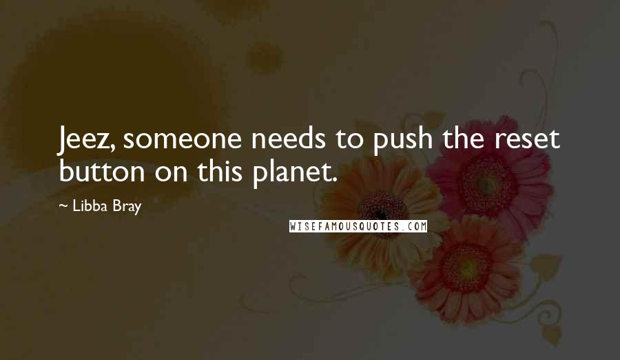 Libba Bray Quotes: Jeez, someone needs to push the reset button on this planet.