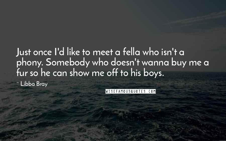 Libba Bray Quotes: Just once I'd like to meet a fella who isn't a phony. Somebody who doesn't wanna buy me a fur so he can show me off to his boys.