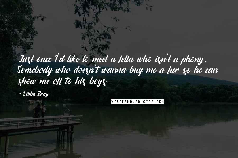 Libba Bray Quotes: Just once I'd like to meet a fella who isn't a phony. Somebody who doesn't wanna buy me a fur so he can show me off to his boys.