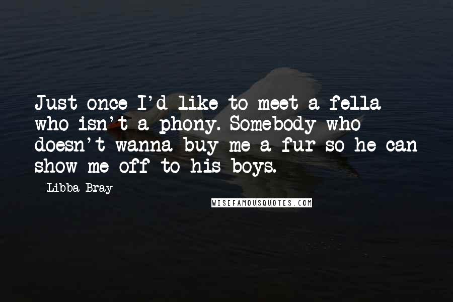 Libba Bray Quotes: Just once I'd like to meet a fella who isn't a phony. Somebody who doesn't wanna buy me a fur so he can show me off to his boys.