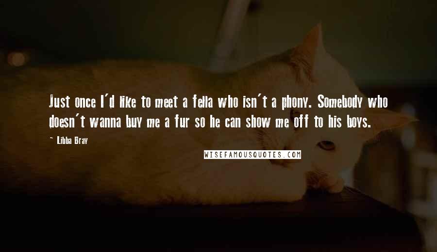 Libba Bray Quotes: Just once I'd like to meet a fella who isn't a phony. Somebody who doesn't wanna buy me a fur so he can show me off to his boys.