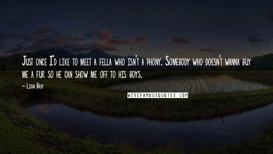 Libba Bray Quotes: Just once I'd like to meet a fella who isn't a phony. Somebody who doesn't wanna buy me a fur so he can show me off to his boys.