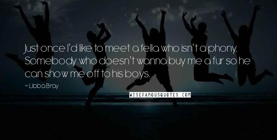 Libba Bray Quotes: Just once I'd like to meet a fella who isn't a phony. Somebody who doesn't wanna buy me a fur so he can show me off to his boys.