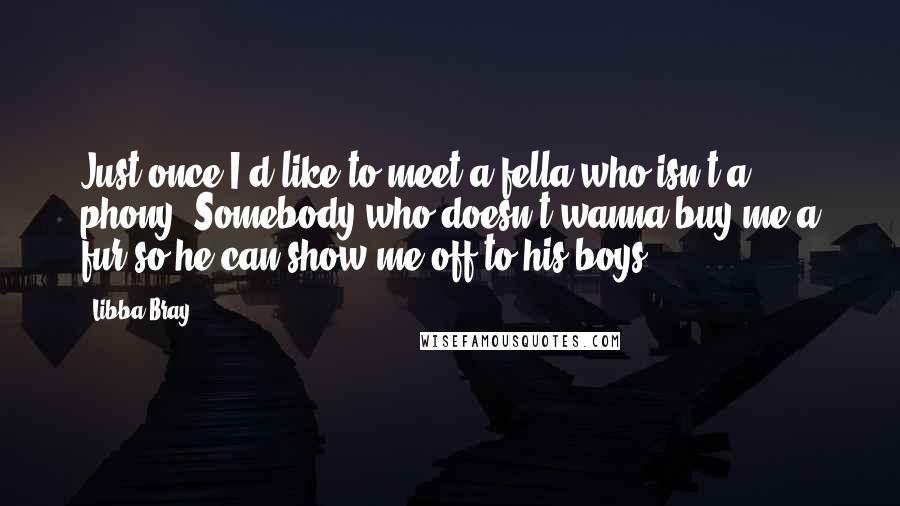 Libba Bray Quotes: Just once I'd like to meet a fella who isn't a phony. Somebody who doesn't wanna buy me a fur so he can show me off to his boys.