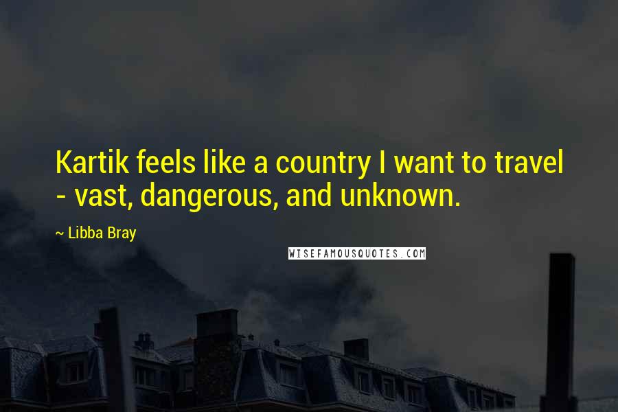 Libba Bray Quotes: Kartik feels like a country I want to travel - vast, dangerous, and unknown.