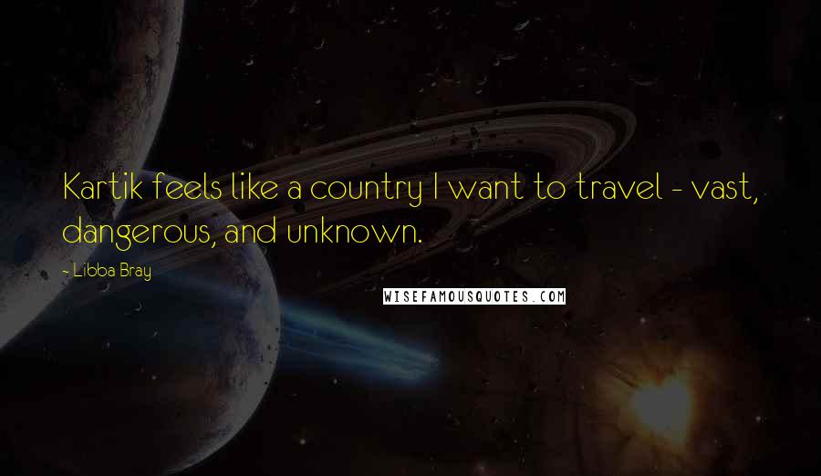 Libba Bray Quotes: Kartik feels like a country I want to travel - vast, dangerous, and unknown.
