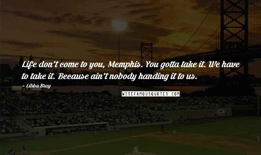 Libba Bray Quotes: Life don't come to you, Memphis. You gotta take it. We have to take it. Because ain't nobody handing it to us.