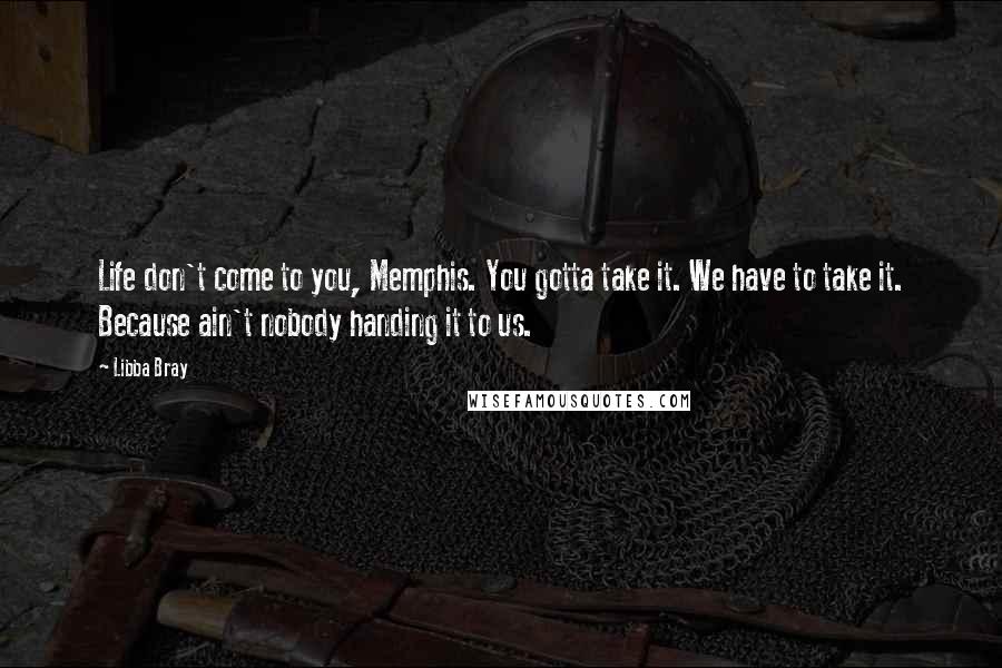 Libba Bray Quotes: Life don't come to you, Memphis. You gotta take it. We have to take it. Because ain't nobody handing it to us.