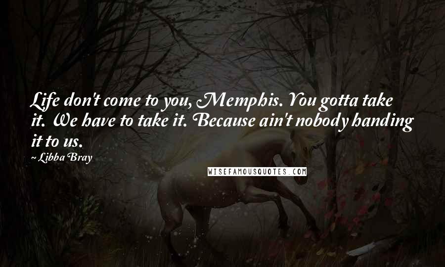 Libba Bray Quotes: Life don't come to you, Memphis. You gotta take it. We have to take it. Because ain't nobody handing it to us.