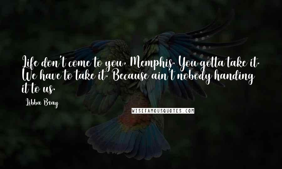 Libba Bray Quotes: Life don't come to you, Memphis. You gotta take it. We have to take it. Because ain't nobody handing it to us.