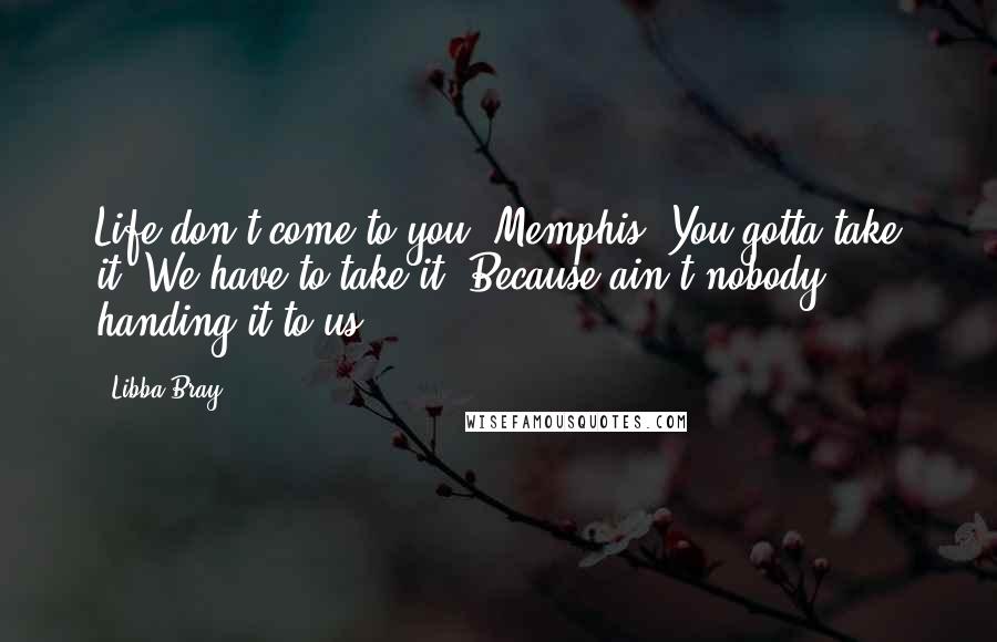 Libba Bray Quotes: Life don't come to you, Memphis. You gotta take it. We have to take it. Because ain't nobody handing it to us.
