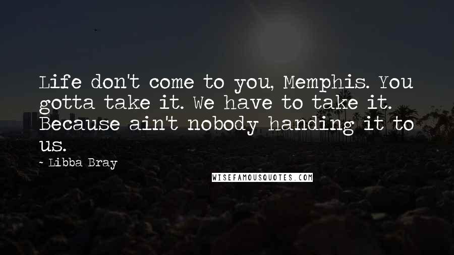 Libba Bray Quotes: Life don't come to you, Memphis. You gotta take it. We have to take it. Because ain't nobody handing it to us.