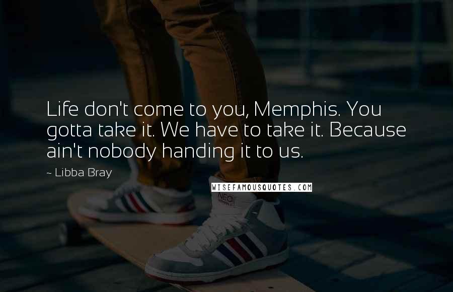 Libba Bray Quotes: Life don't come to you, Memphis. You gotta take it. We have to take it. Because ain't nobody handing it to us.