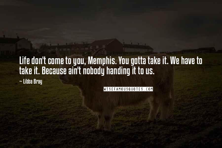 Libba Bray Quotes: Life don't come to you, Memphis. You gotta take it. We have to take it. Because ain't nobody handing it to us.