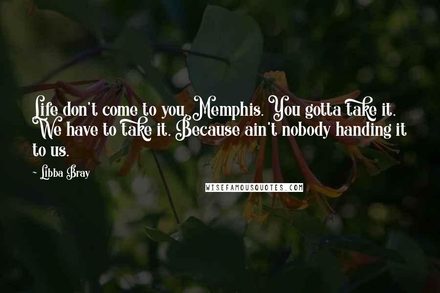 Libba Bray Quotes: Life don't come to you, Memphis. You gotta take it. We have to take it. Because ain't nobody handing it to us.