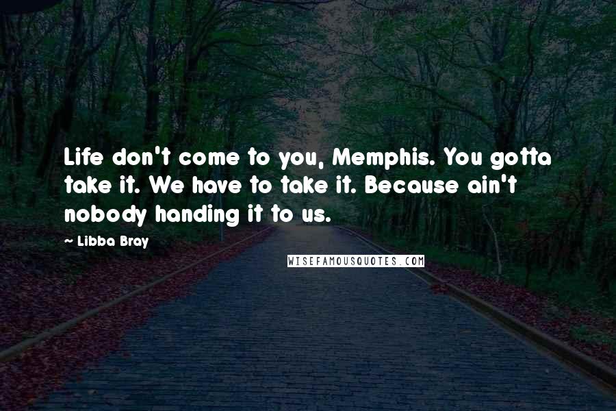 Libba Bray Quotes: Life don't come to you, Memphis. You gotta take it. We have to take it. Because ain't nobody handing it to us.