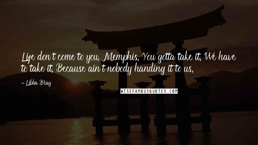 Libba Bray Quotes: Life don't come to you, Memphis. You gotta take it. We have to take it. Because ain't nobody handing it to us.