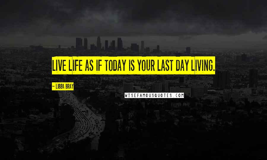 Libba Bray Quotes: Live life as if today is your last day living. 