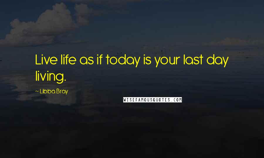 Libba Bray Quotes: Live life as if today is your last day living. 