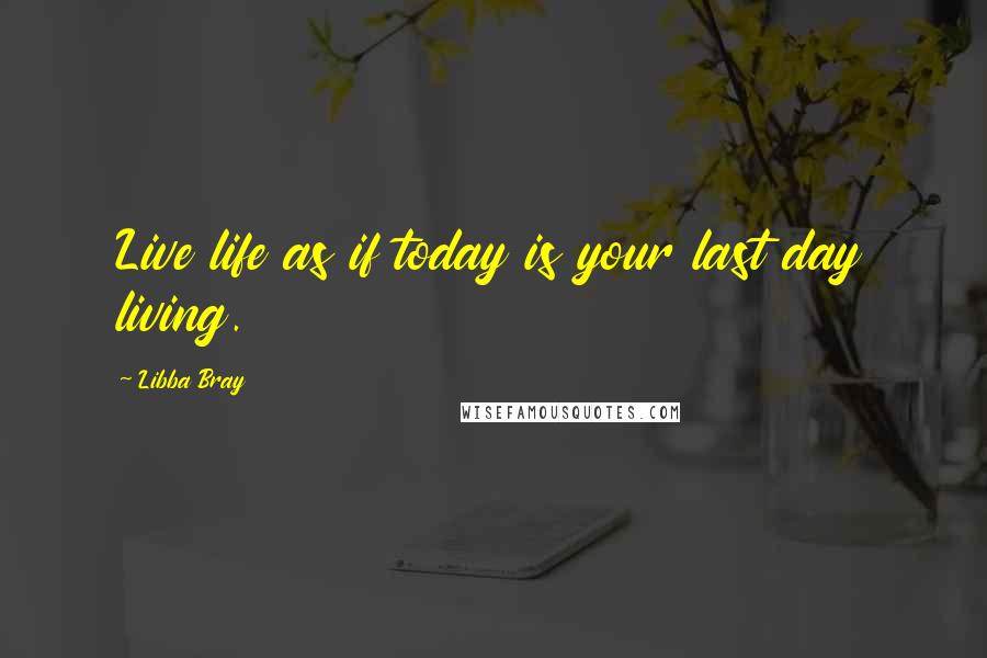 Libba Bray Quotes: Live life as if today is your last day living. 