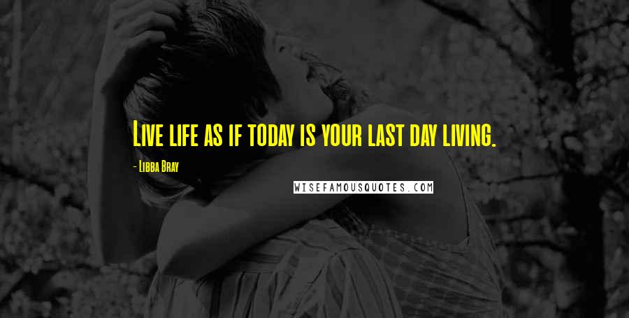 Libba Bray Quotes: Live life as if today is your last day living. 